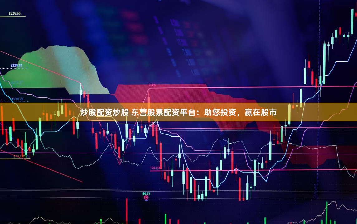 炒股配资炒股 东营股票配资平台：助您投资，赢在股市