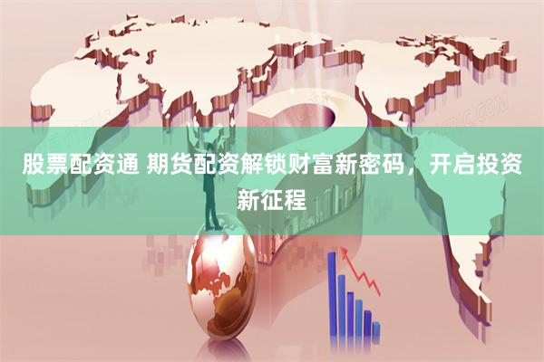 股票配资通 期货配资解锁财富新密码，开启投资新征程