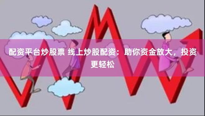 配资平台炒股票 线上炒股配资：助你资金放大，投资更轻松
