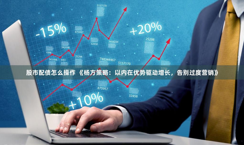 股市配债怎么操作 《杨方策略：以内在优势驱动增长，告别过度营销》
