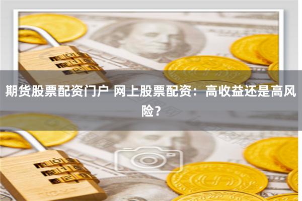期货股票配资门户 网上股票配资：高收益还是高风险？