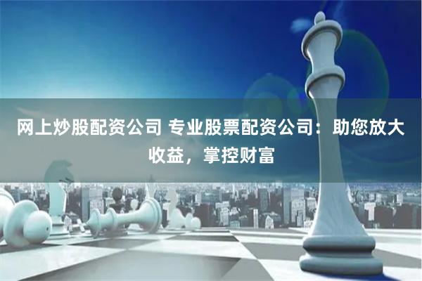 网上炒股配资公司 专业股票配资公司：助您放大收益，掌控财富