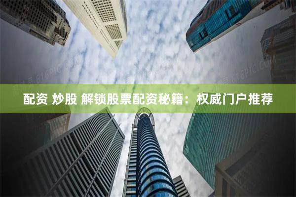 配资 炒股 解锁股票配资秘籍：权威门户推荐