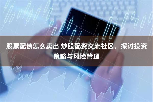股票配债怎么卖出 炒股配资交流社区，探讨投资策略与风险管理