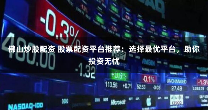 佛山炒股配资 股票配资平台推荐：选择最优平台，助你投资无忧
