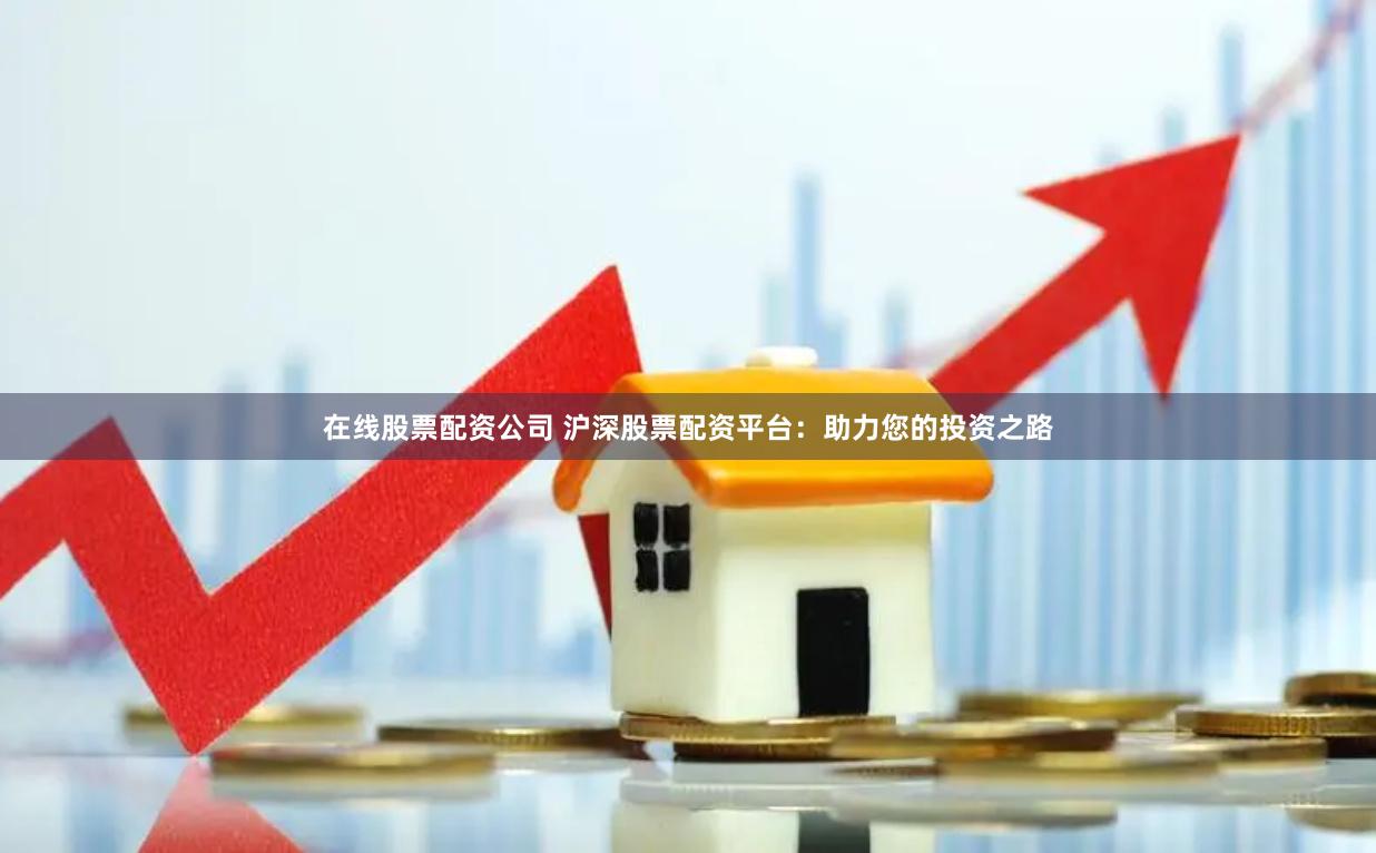 在线股票配资公司 沪深股票配资平台：助力您的投资之路