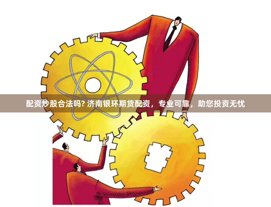 配资炒股合法吗? 济南银环期货配资，专业可靠，助您投资无忧