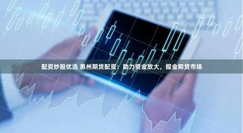 配资炒股优选 惠州期货配资：助力资金放大，掘金期货市场