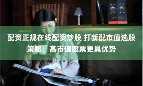 配资正规在线配资炒股 打新配市值选股策略：高市值股票更具优势