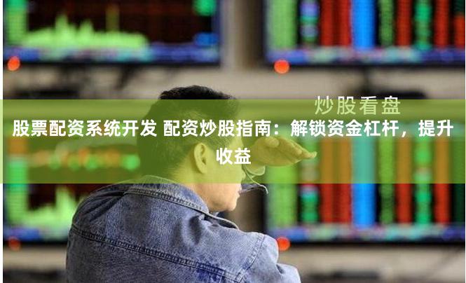 股票配资系统开发 配资炒股指南：解锁资金杠杆，提升收益