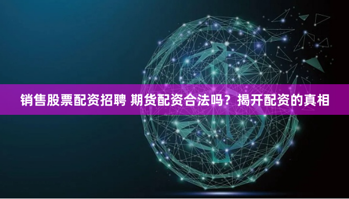 销售股票配资招聘 期货配资合法吗？揭开配资的真相