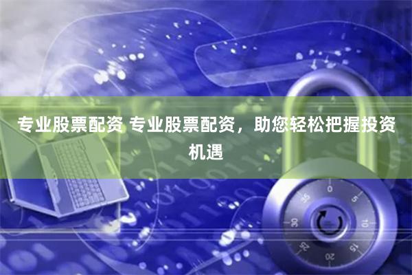 专业股票配资 专业股票配资，助您轻松把握投资机遇