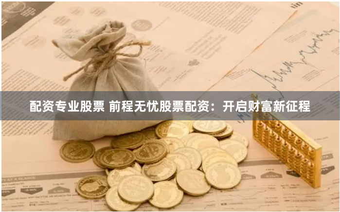 配资专业股票 前程无忧股票配资：开启财富新征程