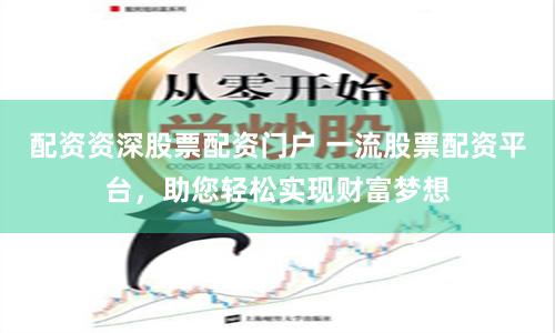 配资资深股票配资门户 一流股票配资平台，助您轻松实现财富梦想