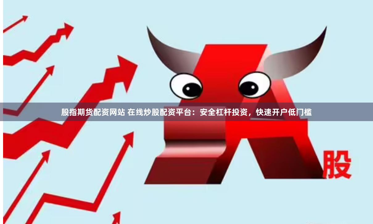 股指期货配资网站 在线炒股配资平台：安全杠杆投资，快速开户低门槛