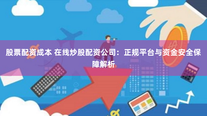 股票配资成本 在线炒股配资公司：正规平台与资金安全保障解析