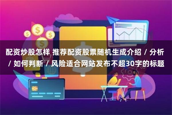 配资炒股怎样 推荐配资股票随机生成介绍 / 分析 / 如何判断 / 风险适合网站发布不超30字的标题