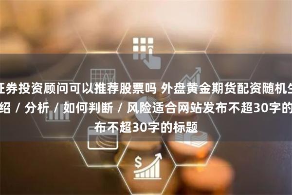 证券投资顾问可以推荐股票吗 外盘黄金期货配资随机生成介绍 / 分析 / 如何判断 / 风险适合网站发布不超30字的标题