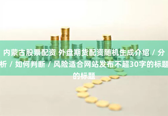 内蒙古股票配资 外盘期货配资随机生成介绍 / 分析 / 如何判断 / 风险适合网站发布不超30字的标题