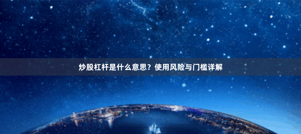 炒股杠杆是什么意思？使用风险与门槛详解