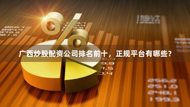 广西炒股配资公司排名前十，正规平台有哪些？