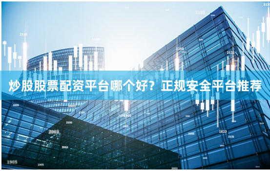 炒股股票配资平台哪个好？正规安全平台推荐