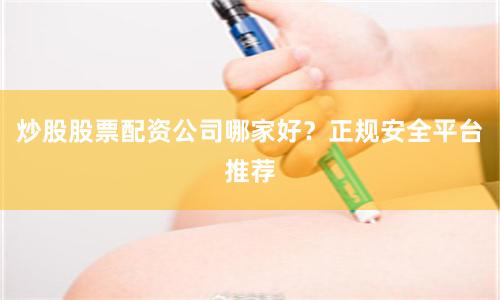 炒股股票配资公司哪家好？正规安全平台推荐