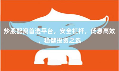 炒股配资首选平台，安全杠杆，低息高效，稳健投资之选