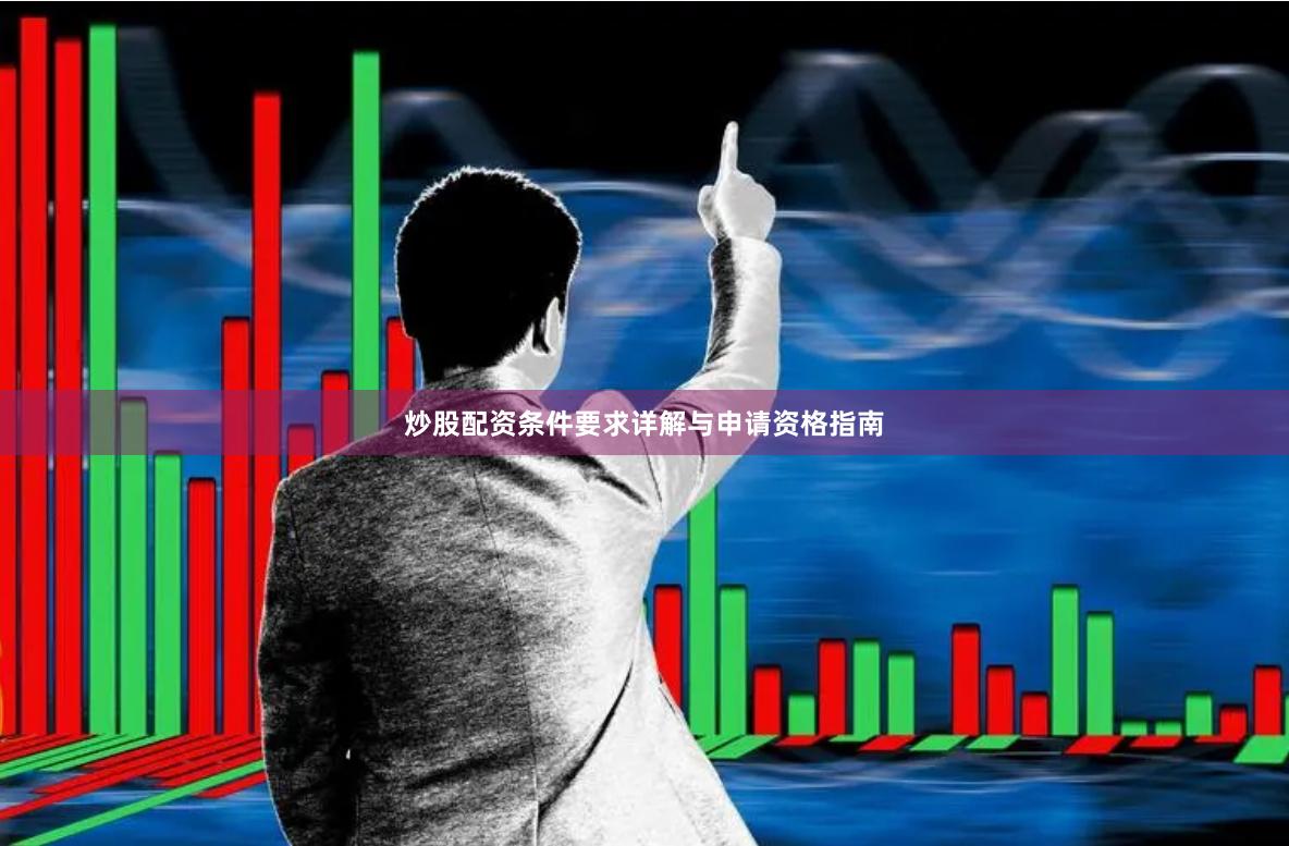 炒股配资条件要求详解与申请资格指南