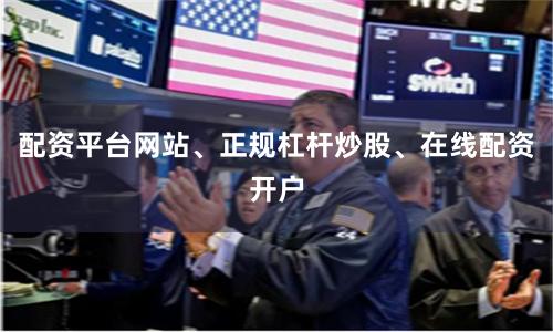 配资平台网站、正规杠杆炒股、在线配资开户