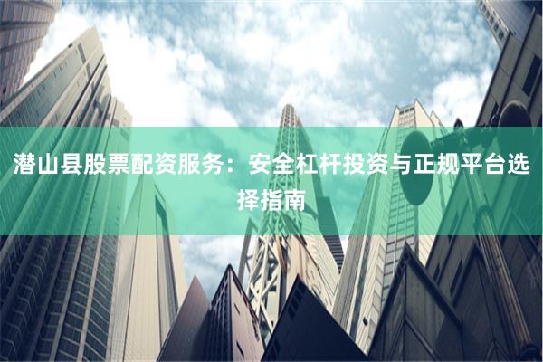 潜山县股票配资服务：安全杠杆投资与正规平台选择指南