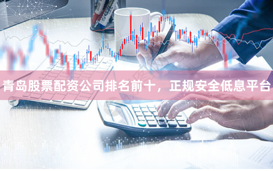 青岛股票配资公司排名前十，正规安全低息平台