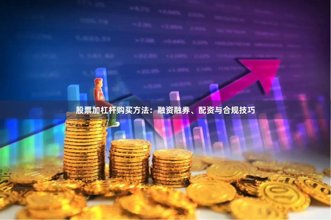 股票加杠杆购买方法：融资融券、配资与合规技巧