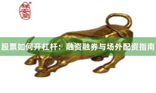 股票如何开杠杆：融资融券与场外配资指南