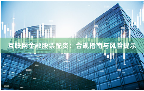 互联网金融股票配资：合规指南与风险提示
