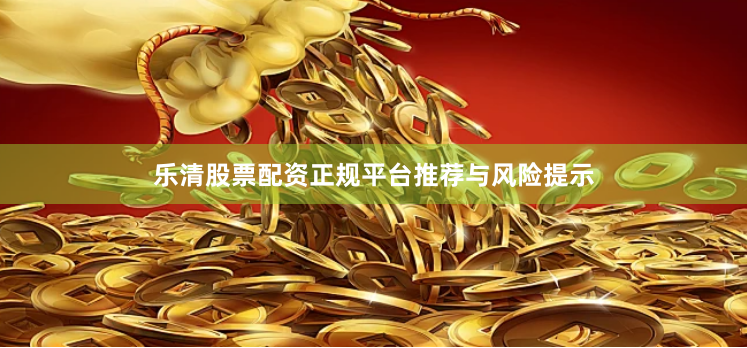 乐清股票配资正规平台推荐与风险提示