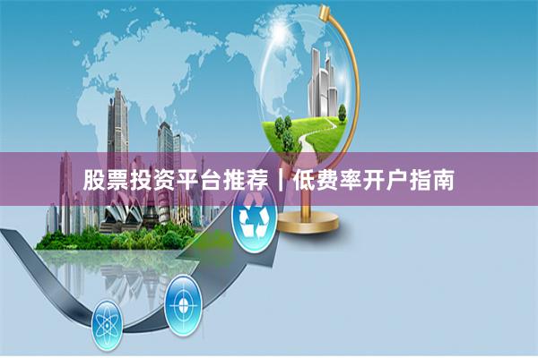 股票投资平台推荐｜低费率开户指南
