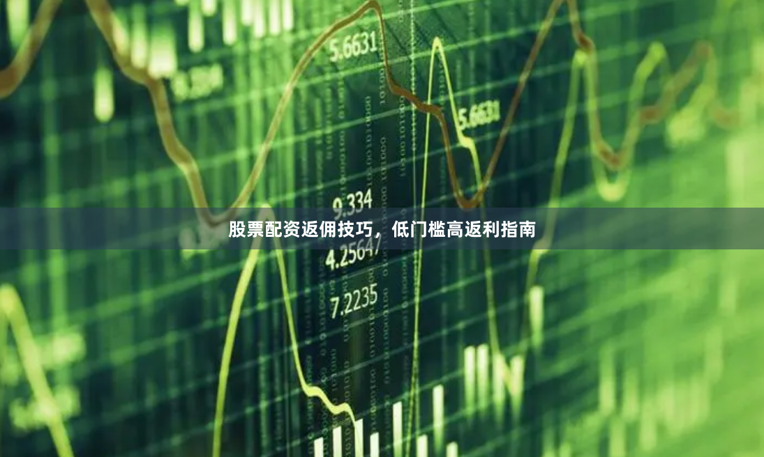 股票配资返佣技巧，低门槛高返利指南